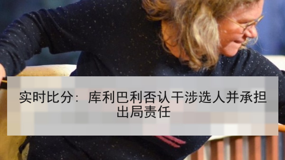 实时比分: 库利巴利否认干涉选人并承担出局责任