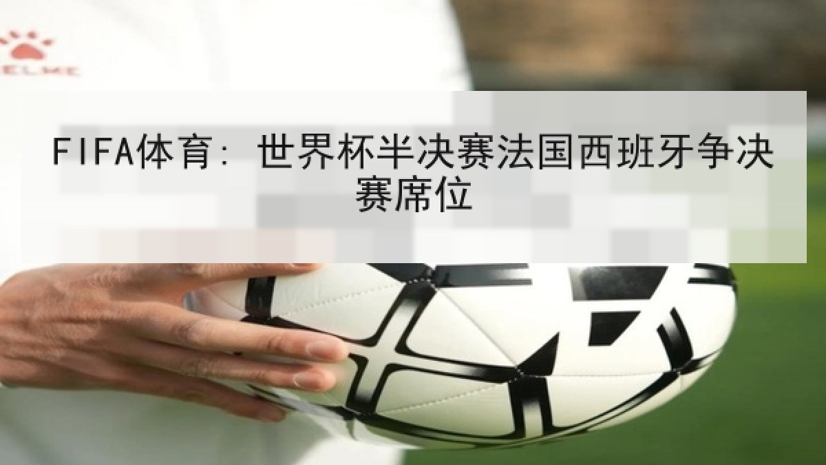 FIFA体育: 世界杯半决赛法国西班牙争决赛席位 FIFA体育: 世界杯半决赛法国西班牙争决赛席位