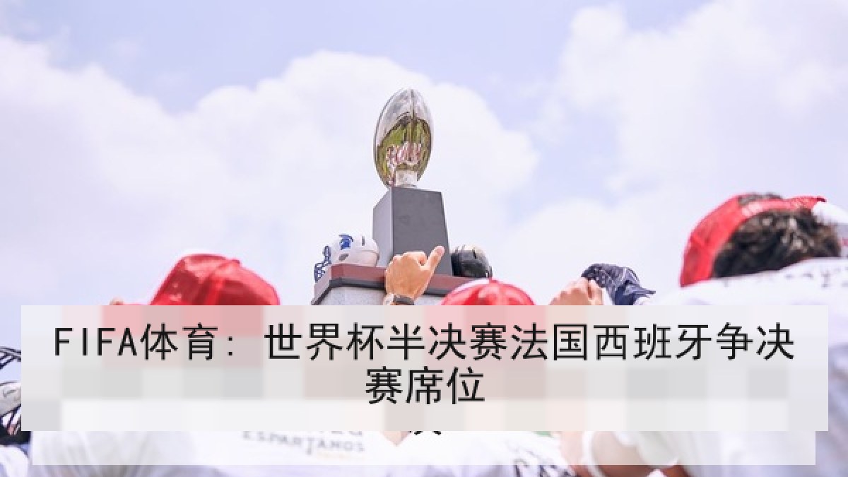 FIFA体育: 世界杯半决赛法国西班牙争决赛席位 FIFA体育: 世界杯半决赛法国西班牙争决赛席位