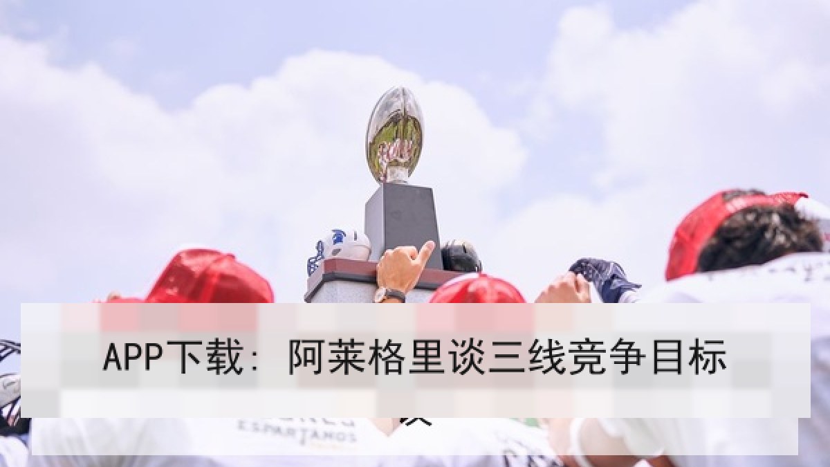 APP下载: 阿莱格里谈三线竞争目标